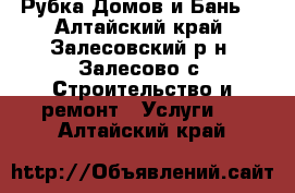 Рубка Домов и Бань. - Алтайский край, Залесовский р-н, Залесово с. Строительство и ремонт » Услуги   . Алтайский край